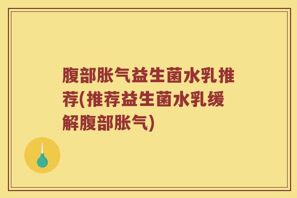 腹部胀气益生菌水乳推荐(推荐益生菌水乳缓解腹部胀气)