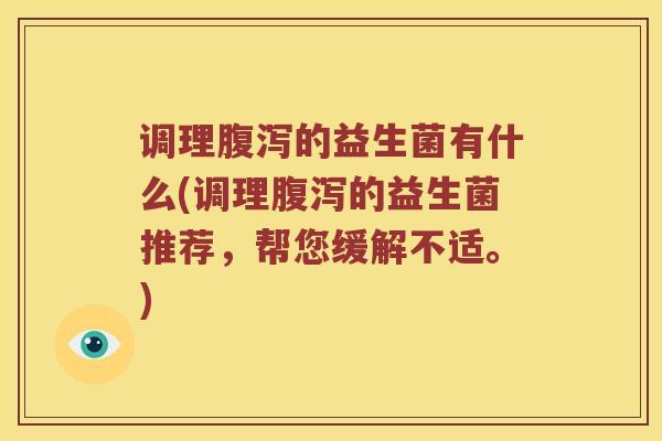调理腹泻的益生菌有什么(调理腹泻的益生菌推荐，帮您缓解不适。)