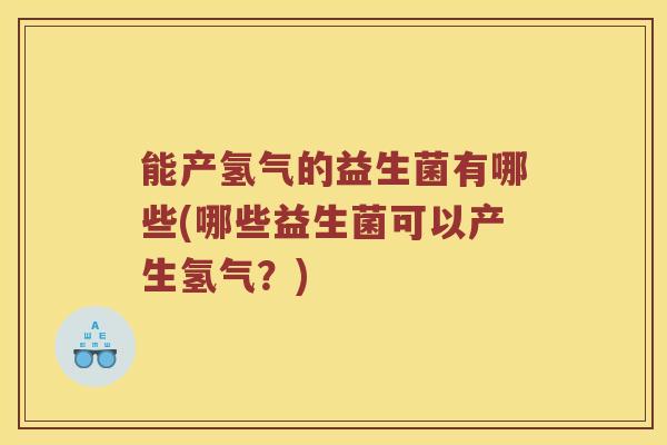 能产氢气的益生菌有哪些(哪些益生菌可以产生氢气?) 能产氢气的益生菌有哪些(哪些益生菌可以产生氢气?)