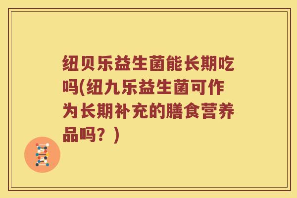 纽贝乐益生菌能长期吃吗(纽九乐益生菌可作为长期补充的膳食营养品吗？)