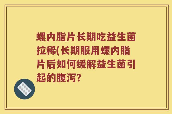螺内脂片长期吃益生菌拉稀(长期服用螺内脂片后如何缓解益生菌引起的腹泻？