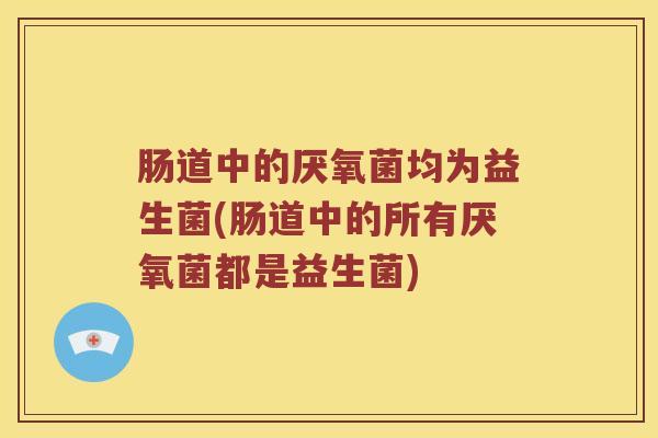肠道中的厌氧菌均为益生菌(肠道中的所有厌氧菌都是益生菌)