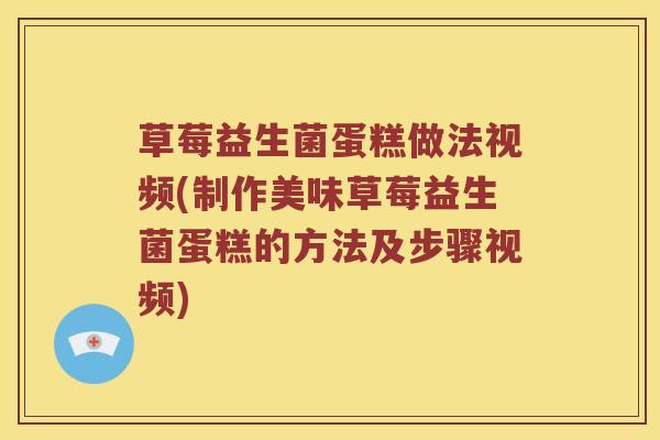 草莓益生菌蛋糕做法视频(制作美味草莓益生菌蛋糕的方法及步骤视频)