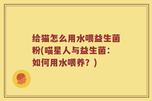 给猫怎么用水喂益生菌粉(喵星人与益生菌：如何用水喂养？)
