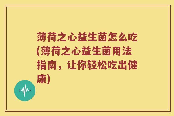 薄荷之心益生菌怎么吃(薄荷之心益生菌用法指南，让你轻松吃出健康)