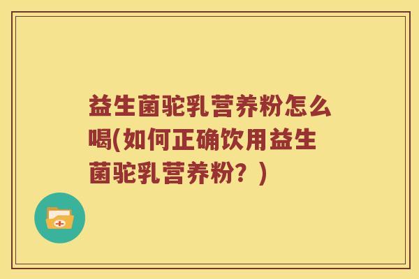 益生菌驼乳营养粉怎么喝(如何正确饮用益生菌驼乳营养粉？)