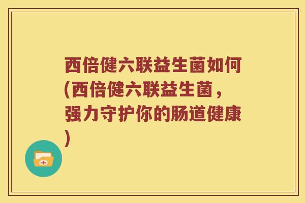 西倍健六联益生菌如何(西倍健六联益生菌，强力守护你的肠道健康)