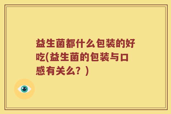 益生菌都什么包装的好吃(益生菌的包装与口感有关么？)