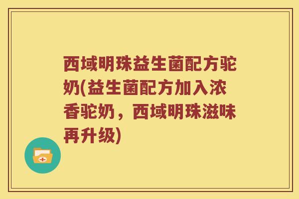 西域明珠益生菌配方驼奶(益生菌配方加入浓香驼奶，西域明珠滋味再升级)
