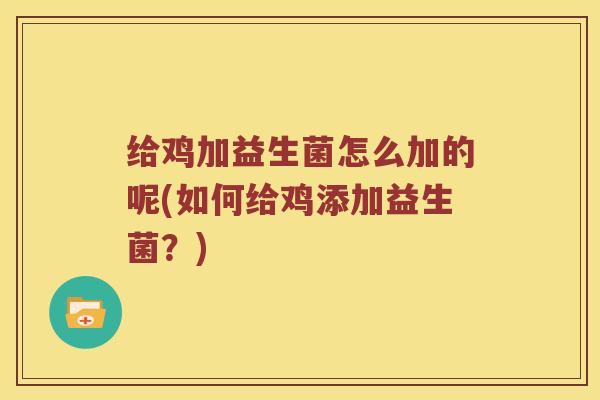 给鸡加益生菌怎么加的呢(如何给鸡添加益生菌?) 给鸡加益生菌怎么加的呢(如何给鸡添加益生菌?)