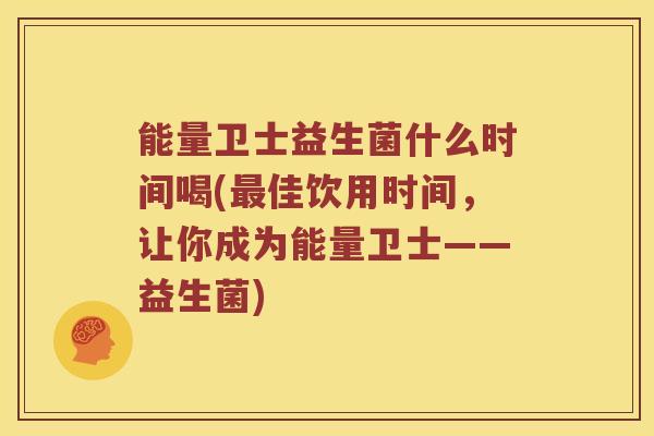 能量卫士益生菌什么时间喝(最佳饮用时间，让你成为能量卫士——益生菌)