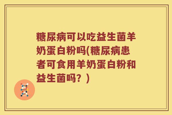 糖尿病可以吃益生菌羊奶蛋白粉吗(糖尿病患者可食用羊奶蛋白粉和益生菌吗？)