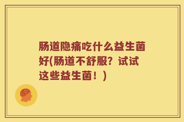 肠道隐痛吃什么益生菌好(肠道不舒服？试试这些益生菌！)