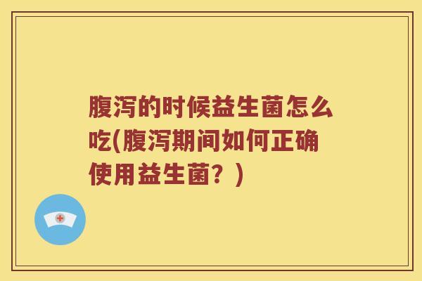 腹泻的时候益生菌怎么吃(腹泻期间如何正确使用益生菌？)