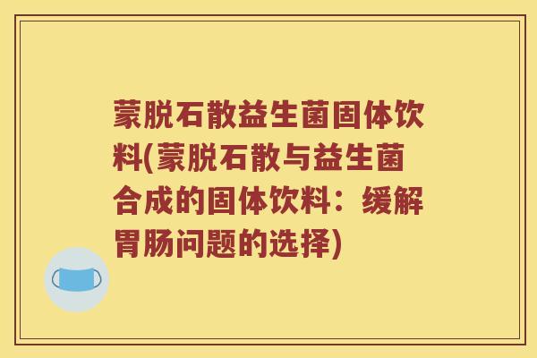 蒙脱石散益生菌固体饮料(蒙脱石散与益生菌合成的固体饮料：缓解胃肠问题的选择)