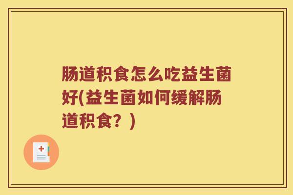 肠道积食怎么吃益生菌好(益生菌如何缓解肠道积食？)