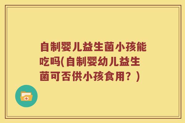 自制婴儿益生菌小孩能吃吗(自制婴幼儿益生菌可否供小孩食用?) 自制婴儿益生菌小孩能吃吗(自制婴幼儿益生菌可否供小孩食用?)