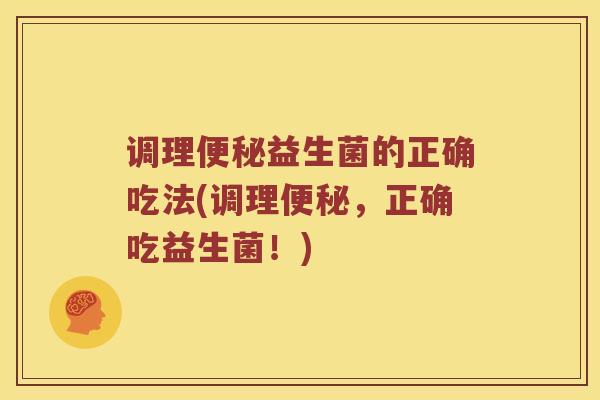 调理便秘益生菌的正确吃法(调理便秘，正确吃益生菌！)