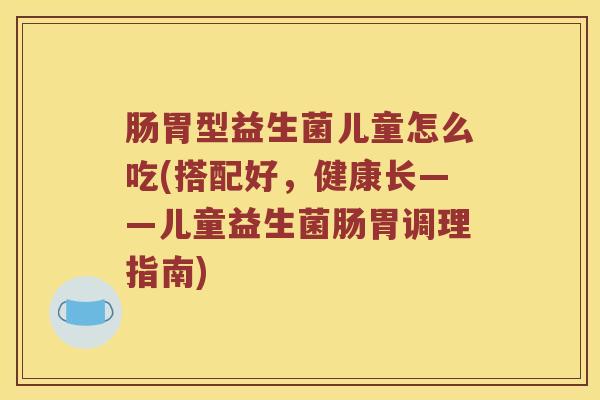 肠胃型益生菌儿童怎么吃(搭配好，健康长——儿童益生菌肠胃调理指南)