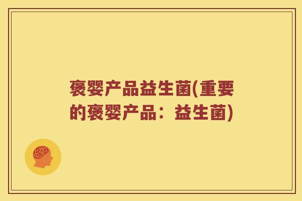褒婴产品益生菌(重要的褒婴产品：益生菌)
