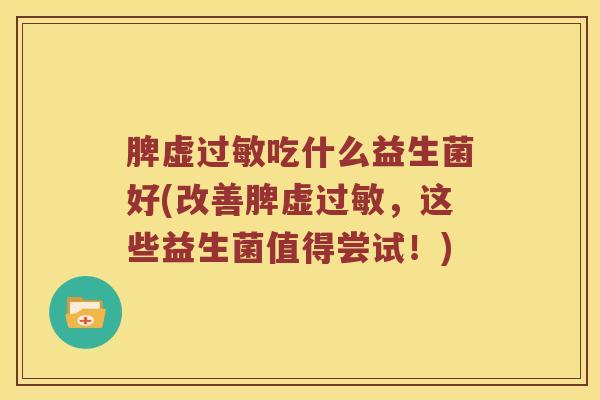 脾虚过敏吃什么益生菌好(改善脾虚过敏，这些益生菌值得尝试！)