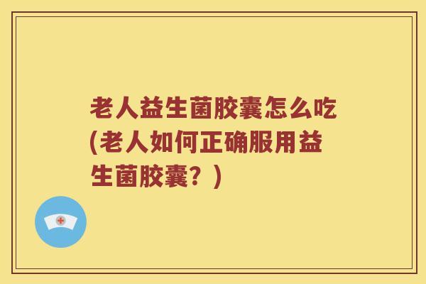 老人益生菌胶囊怎么吃(老人如何正确服用益生菌胶囊？)