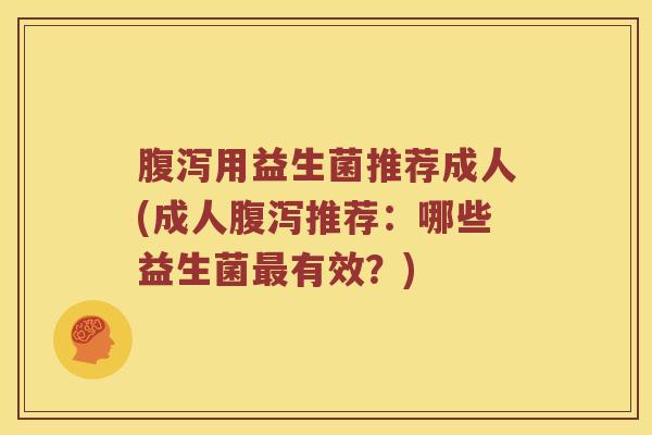 腹泻用益生菌推荐成人(成人腹泻推荐：哪些益生菌最有效？)