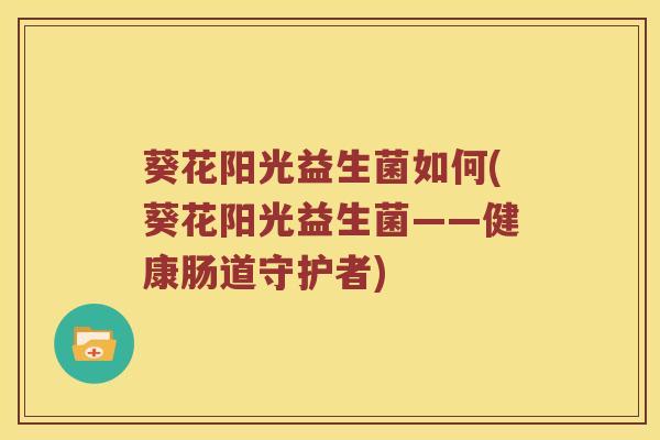 葵花阳光益生菌如何(葵花阳光益生菌——健康肠道守护者) 葵花阳光益生菌如何(葵花阳光益生菌——健康肠道守护者)