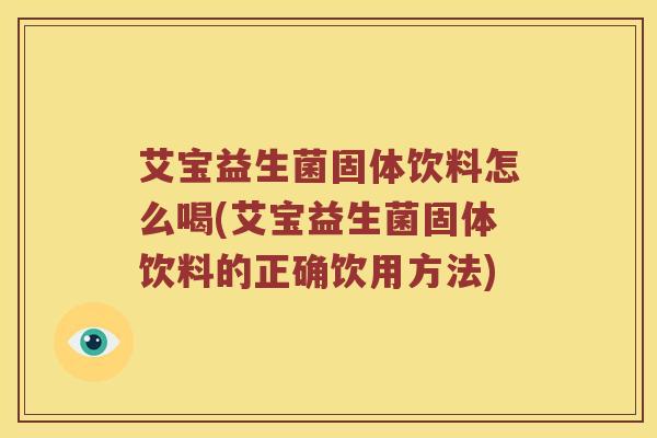 艾宝益生菌固体饮料怎么喝(艾宝益生菌固体饮料的正确饮用方法)