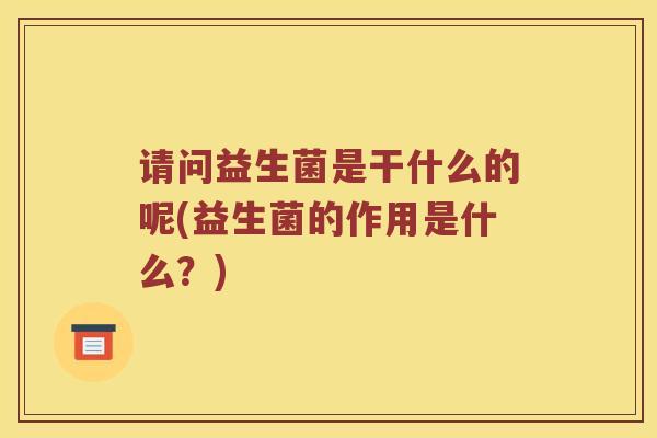 请问益生菌是干什么的呢(益生菌的作用是什么？)