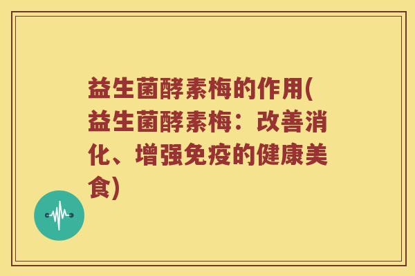 益生菌酵素梅的作用(益生菌酵素梅：改善消化、增强免疫的健康美食)