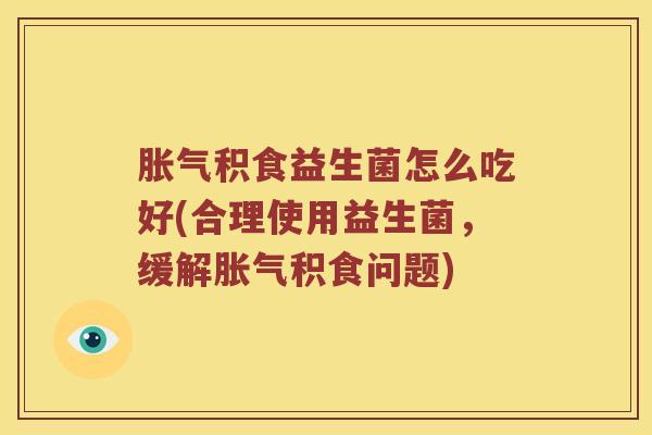 胀气积食益生菌怎么吃好(合理使用益生菌，缓解胀气积食问题)