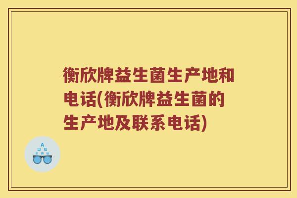 衡欣牌益生菌生产地和电话(衡欣牌益生菌的生产地及联系电话)