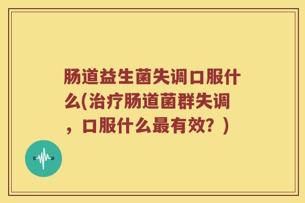 肠道益生菌失调口服什么(治疗肠道菌群失调，口服什么最有效？)