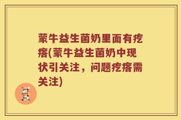 蒙牛益生菌奶里面有疙瘩(蒙牛益生菌奶中现状引关注，问题疙瘩需关注)