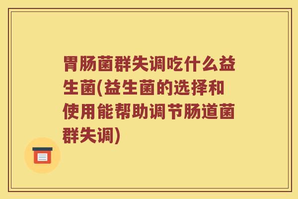 胃肠菌群失调吃什么益生菌(益生菌的选择和使用能帮助调节肠道菌群失调)