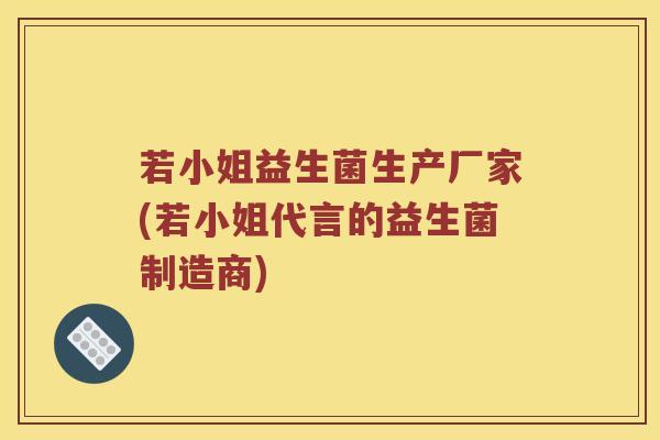 若小姐益生菌生产厂家(若小姐代言的益生菌制造商) 若小姐益生菌生产厂家(若小姐代言的益生菌制造商)