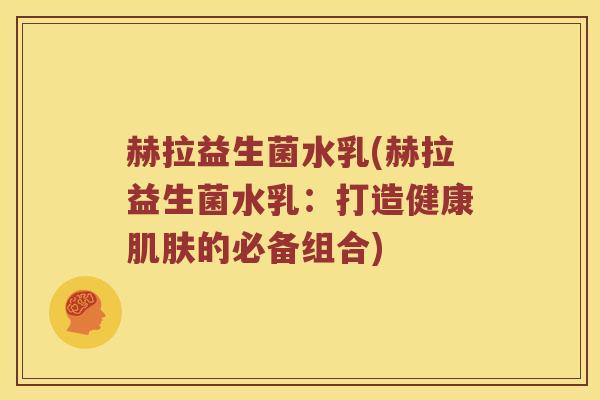 赫拉益生菌水乳(赫拉益生菌水乳:打造健康的必备组合) 赫拉益生菌水乳(赫拉益生菌水乳:打造健康的必备组合)