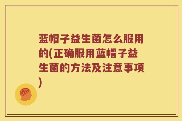 蓝帽子益生菌怎么服用的(正确服用蓝帽子益生菌的方法及注意事项)