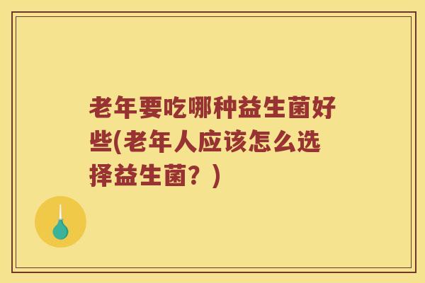 老年要吃哪种益生菌好些(老年人应该怎么选择益生菌？)