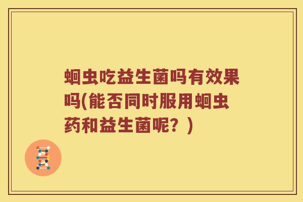 蛔虫吃益生菌吗有效果吗(能否同时服用蛔虫药和益生菌呢？)