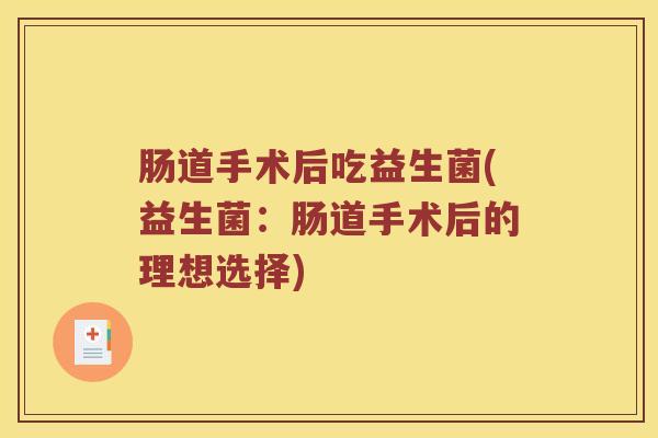 肠道手术后吃益生菌(益生菌:肠道手术后的理想选择) 肠道手术后吃益生菌(益生菌:肠道手术后的理想选择)