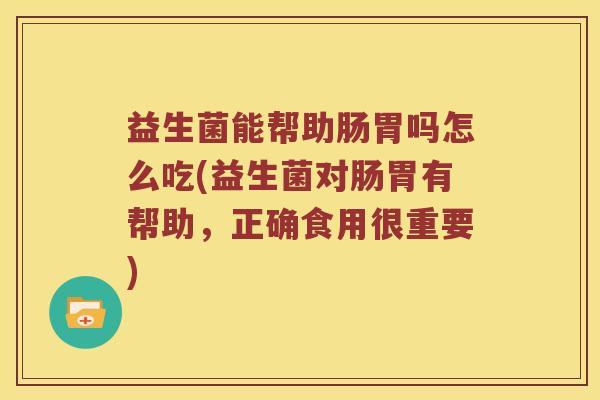 益生菌能帮助肠胃吗怎么吃(益生菌对肠胃有帮助,正确食用很重要) 益生菌能帮助肠胃吗怎么吃(益生菌对肠胃有帮助,正确食用很重要)