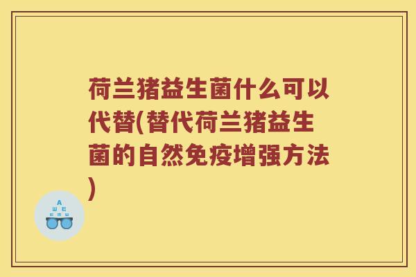 荷兰猪益生菌什么可以代替(替代荷兰猪益生菌的自然增强方法) 荷兰猪益生菌什么可以代替(替代荷兰猪益生菌的自然增强方法)