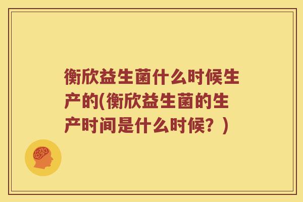 衡欣益生菌什么时候生产的(衡欣益生菌的生产时间是什么时候?) 衡欣益生菌什么时候生产的(衡欣益生菌的生产时间是什么时候?)