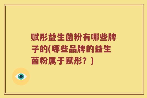 赋彤益生菌粉有哪些牌子的(哪些品牌的益生菌粉属于赋彤？)
