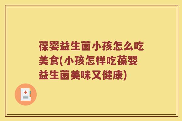 葆婴益生菌小孩怎么吃美食(小孩怎样吃葆婴益生菌美味又健康)