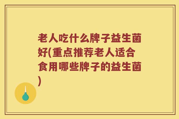 老人吃什么牌子益生菌好(重点推荐老人适合食用哪些牌子的益生菌)
