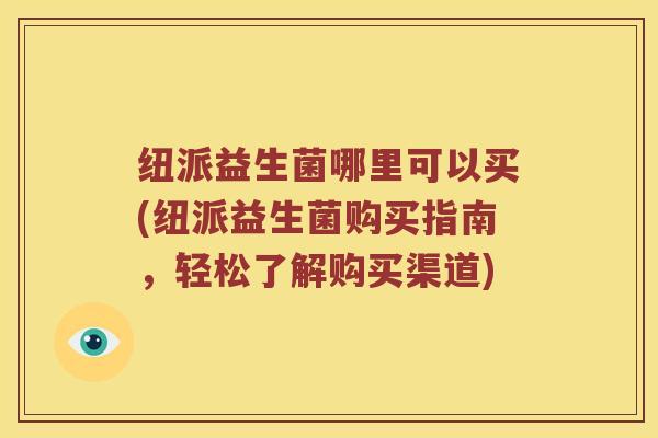 纽派益生菌哪里可以买(纽派益生菌购买指南，轻松了解购买渠道)