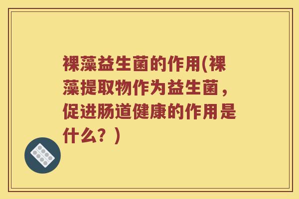 裸藻益生菌的作用(裸藻提取物作为益生菌，促进肠道健康的作用是什么？)